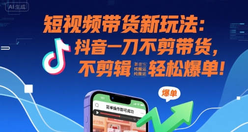 短视频带货新玩法:抖音一刀不剪带货,不剪辑,纯搬运,新手也能轻松爆单!