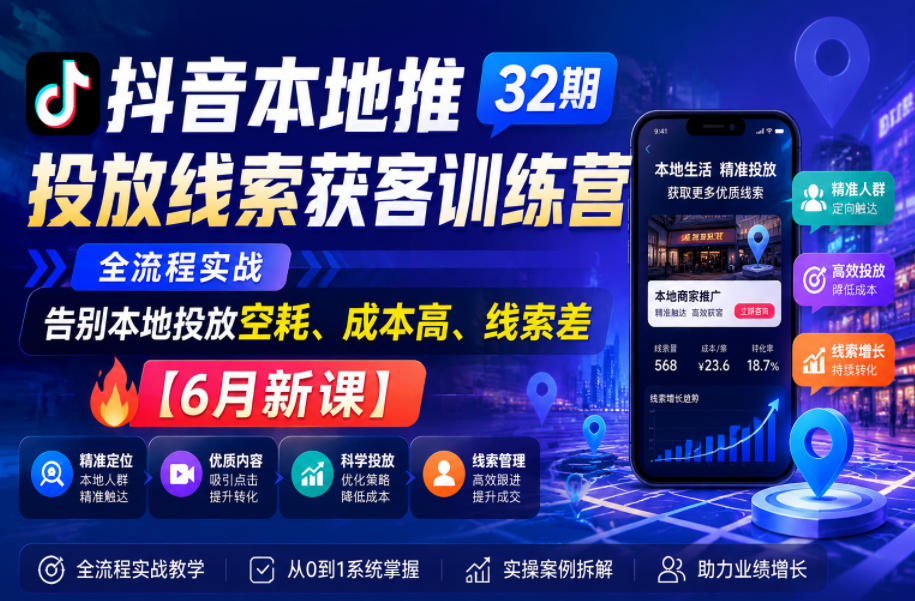 抖音本地推投放线索获客训练营32期，全流程实战，告别本地投放空耗、成本高、线索差
