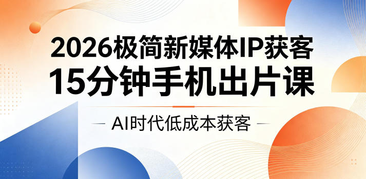 2026极简新媒体IP获客，15分钟手机出片课，AI时代低成本获
