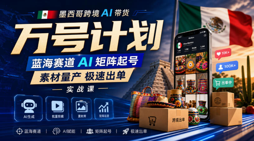 墨西哥跨境AI带货万号计划，蓝海赛道AI矩阵起号，素材量产极速出单实战课