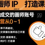 能成交的盈利画师IP打造课，画师账号运营从0~1，让接单不再被动，让成交掌握在画师自己手里