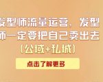 发型师流量运营，发型师一定要把自己卖出去（公域+私城）
