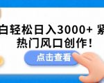 小白轻松日入3000+，紧跟热门风口创作！