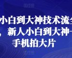 “新人小白到大神技术流全套课程，新人小白到大神一部手机拍大片
