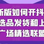 2024新版如何开抖音小店供应链选品发货和上架选品广场精选联盟