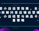 抖音小店运营指南，全维度拆解抖音店铺运营维护，小店经营与商品卡起量策略