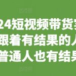 2024短视频带货实战课，跟着有结果的人，让普通人也有结果”