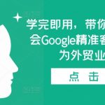 带你实操0基础学会Google精准客户开发，成为外贸业务高手