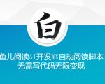 鱼儿阅读’利用AI无需写代码开发自动微信自动阅读脚本无限变现【揭秘】