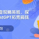 ChatGPT变现精英班，探索使用ChatGPT拓宽搞钱思路