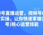 视频号直播运营，视频号0到1运营实操，让你快速掌握(视频号)核心运营技能