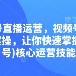 视频号直播运营，视频号0到1运营实操，让你快速掌握(视频号)核心运营技能