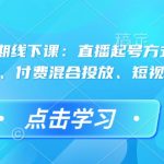 直播运营46期线下课：直播起号方式与复盘、运营型主播、付费混合投放、短视频流量叠”