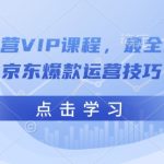 京东运营VIP课程，最全的全能京东爆款运营技巧