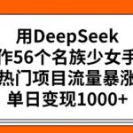 用DeepSeek制作56个名族少女手办，热门项目流量暴涨，单日变现多张