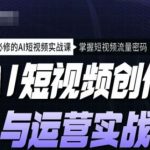 AI短视频创作与运营实战课程，人人必修的AI短视频实战课，掌握短视频流量密码”