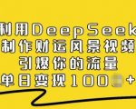 利用DeepSeek制作财运风景视频，引爆你的流量，单日变现多张”