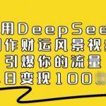 利用DeepSeek制作财运风景视频，引爆你的流量，单日变现多张”