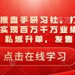 一品千万操盘手研习社，打爆一个引流品，实现百万千万业绩，爆品裂变，私域升单，发售实战”