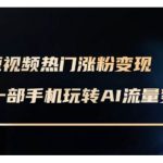 AI数字人制作短视频超级变现实操课，一部手机玩转短视频变现(更新2月)