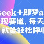 原客单价998的deepseek+即梦ai拉新，王炸变现赛道，每天发发视频，就能轻松挣收益