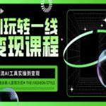 AI玩转一线变现课程，主流AI工具实操到变现，玩转AI自媒体，打爆你的线上流量