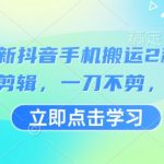 3月最新抖音手机搬运2种方法，无需剪辑，一刀不剪，直接搬”