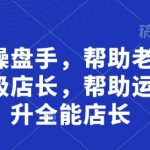 超级操盘手，​帮助老板培养超级店长，帮助运营晋升全能店长