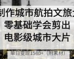 AI制作城市航拍文旅大片，零基础学会剪出电影级城市大片，单日变现多张”