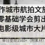 AI制作城市航拍文旅大片，零基础学会剪出电影级城市大片，单日变现多张”