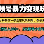 视频号暴力变现玩法，2分钟制作一条治愈风景视频，条条爆款，挂橱窗带货日入多张，2天起号小白可做