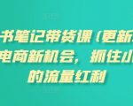小红书笔记带货课(更新25年4月)流量电商新机会，抓住小红书的流量红利