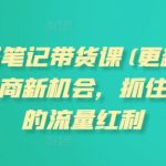 小红书笔记带货课(更新25年4月)流量电商新机会，抓住小红书的流量红利
