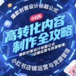 高转化内容制作全攻略，爆款封面设计标题公式，小红书店铺运营与货源管理