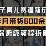 AI亲子育儿赛道新玩法，新号半个月带货600多单，保姆级教程拆解