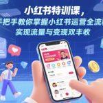 小红书特训课，手把手教你掌握小红书运营全流程，实现流量与变现双丰收