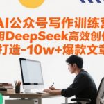 I公众号写作训练营，用DeepSeek高效创作，打造10w+爆款文章