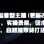 打造运营型主播(更新25年6月)，实操录屏，话术拆解，自然流带货打法