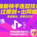 最新快手连怼技术，过原创+出同框，直接搬运，效果杠杠的，好物短剧影视都可以