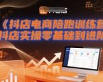 抖店电商陪跑训练营，抖音小店实操零基础到进阶