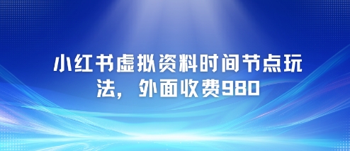 小红书虚拟资料时间节点玩法，外面收费980【附带项目教