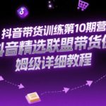 抖音带货训练第10期营，抖音精选联盟带货保姆级详细教程