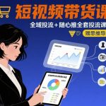 最新短视频带货课，全域投流+随心推全套投流课程+思维导图