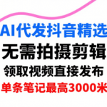 AI代发抖音精选，领取视频直接发布，单号每天领取3条，单条笔记最高3k，无需拍摄剪辑，懒人福利