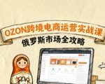 俄罗斯跨境OZON快速上手，OZ0N跨境电商运营实战课，俄罗斯市场全攻略