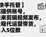【快手托管】你提供账号，我来剪辑视频发布，全程代运营带货，月入5位数【揭秘】