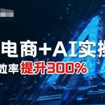 最新电商+AI实操课，三节课效率提升300%