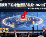 云图视角下的抖音经营方法论，2025线下课，助力商家规模化经营，提效经营（录音+字幕）