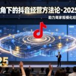 云图视角下的抖音经营方法论，2025线下课，助力商家规模化经营，提效经营（录音+字幕）