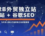 B2B外贸独立站建站+谷歌SEO，为外贸人精心打造的独立站获客教程